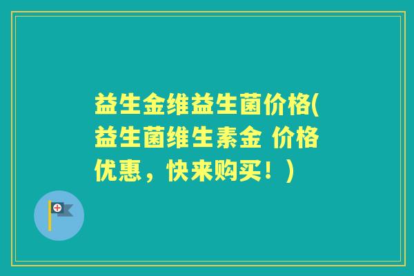益生金维益生菌价格(益生菌维生素金 价格优惠,快来购买!) 益生金维益生菌价格(益生菌维生素金 价格优惠,快来购买!)