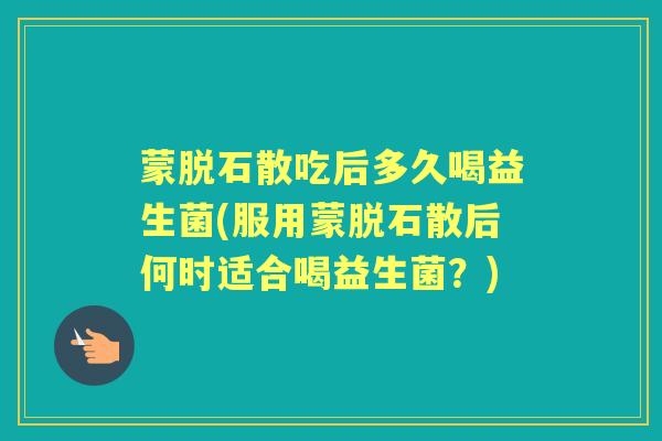 蒙脱石散吃后多久喝益生菌(服用蒙脱石散后何时适合喝益生菌?) 蒙脱石散吃后多久喝益生菌(服用蒙脱石散后何时适合喝益生菌?)