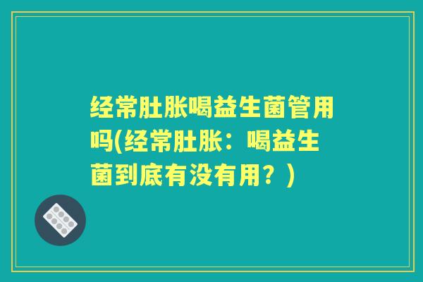 经常肚胀喝益生菌管用吗(经常肚胀:喝益生菌到底有没有用?) 经常肚胀喝益生菌管用吗(经常肚胀:喝益生菌到底有没有用?)