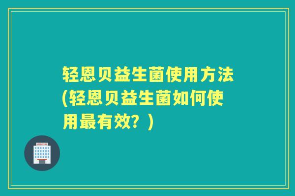 轻恩贝益生菌使用方法(轻恩贝益生菌如何使用有效?) 轻恩贝益生菌使用方法(轻恩贝益生菌如何使用有效?)