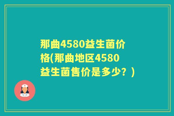 那曲4580益生菌价格(那曲地区4580益生菌售价是多少？)