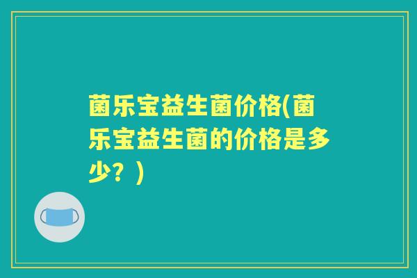 菌乐宝益生菌价格(菌乐宝益生菌的价格是多少?) 菌乐宝益生菌价格(菌乐宝益生菌的价格是多少?)
