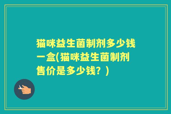 猫咪益生菌制剂多少钱一盒(猫咪益生菌制剂售价是多少钱?) 猫咪益生菌制剂多少钱一盒(猫咪益生菌制剂售价是多少钱?)