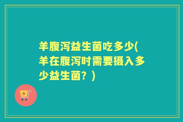 羊益生菌吃多少(羊在时需要摄入多少益生菌？)