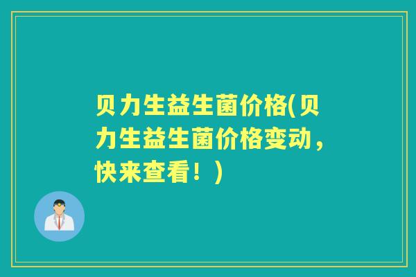 贝力生益生菌价格(贝力生益生菌价格变动,快来查看!) 贝力生益生菌价格(贝力生益生菌价格变动,快来查看!)