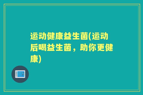 运动健康益生菌(运动后喝益生菌,助你更健康) 运动健康益生菌(运动后喝益生菌,助你更健康)