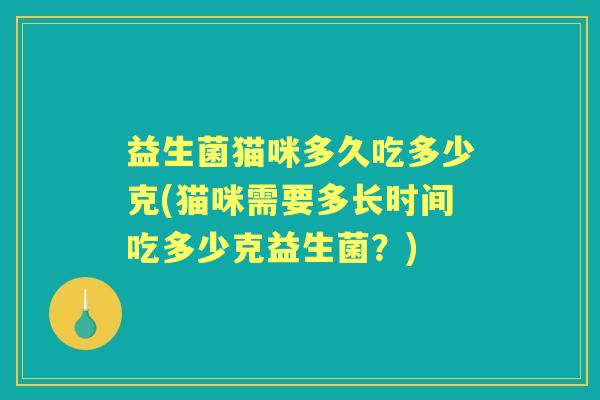 益生菌猫咪多久吃多少克(猫咪需要多长时间吃多少克益生菌?) 益生菌猫咪多久吃多少克(猫咪需要多长时间吃多少克益生菌?)