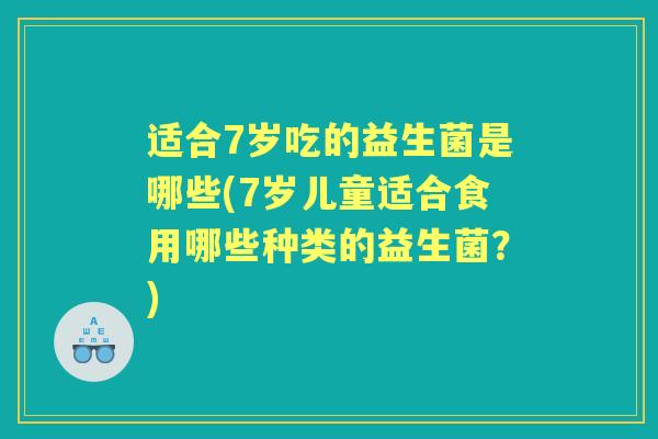 适合7岁吃的益生菌是哪些(7岁儿童适合食用哪些种类的益生菌?) 适合7岁吃的益生菌是哪些(7岁儿童适合食用哪些种类的益生菌?)