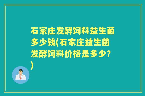 石家庄发酵饲料益生菌多少钱(石家庄益生菌发酵饲料价格是多少？)