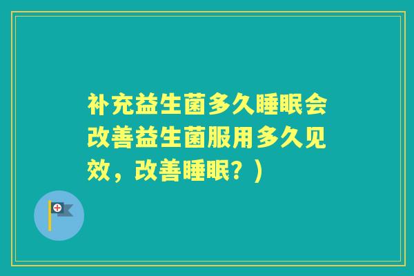 补充益生菌多久会改善益生菌服用多久见效,改善?) 补充益生菌多久会改善益生菌服用多久见效,改善?)