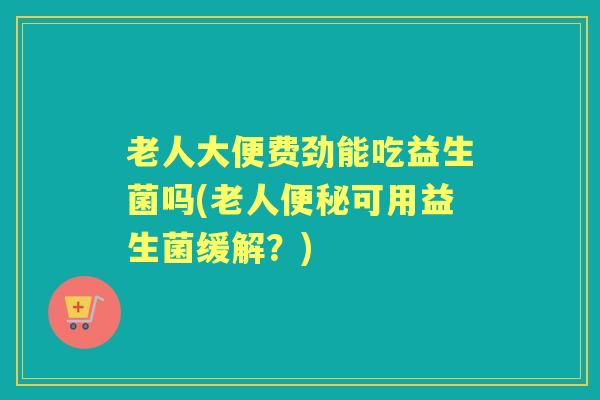 老人大便费劲能吃益生菌吗(老人可用益生菌缓解?) 老人大便费劲能吃益生菌吗(老人可用益生菌缓解?)