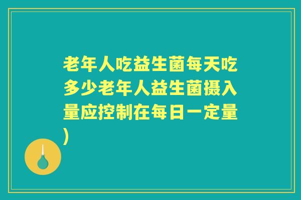 老年人吃益生菌每天吃多少老年人益生菌摄入量应控制在每日一定量) 老年人吃益生菌每天吃多少老年人益生菌摄入量应控制在每日一定量)