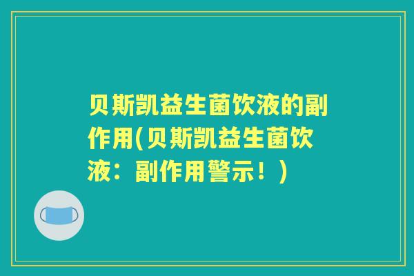 贝斯凯益生菌饮液的副作用(贝斯凯益生菌饮液:副作用警示!) 贝斯凯益生菌饮液的副作用(贝斯凯益生菌饮液:副作用警示!)
