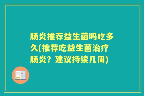 推荐益生菌吗吃多久(推荐吃益生菌?建议持续几周) 推荐益生菌吗吃多久(推荐吃益生菌?建议持续几周)