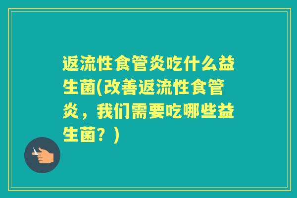 返流性食管炎吃什么益生菌(改善返流性食管炎,我们需要吃哪些益生菌?) 返流性食管炎吃什么益生菌(改善返流性食管炎,我们需要吃哪些益生菌?)