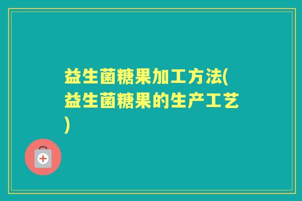 益生菌糖果加工方法(益生菌糖果的生产工艺) 益生菌糖果加工方法(益生菌糖果的生产工艺)