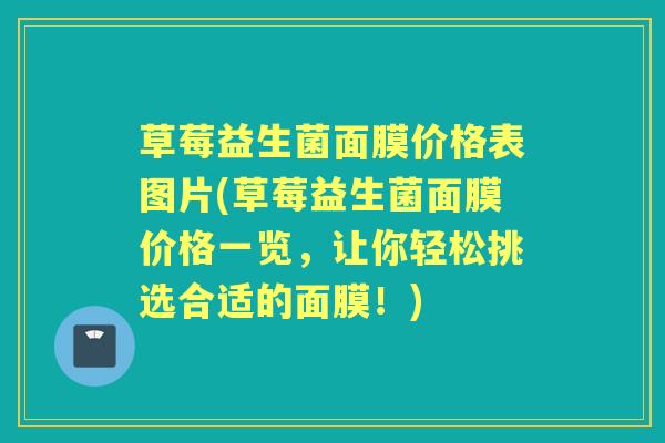 草莓益生菌面膜价格表图片(草莓益生菌面膜价格一览,让你轻松挑选合适的面膜!) 草莓益生菌面膜价格表图片(草莓益生菌面膜价格一览,让你轻松挑选合适的面膜!)
