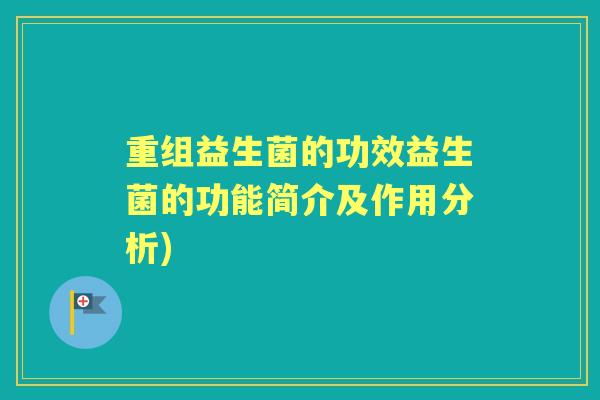 重组益生菌的功效益生菌的功能简介及作用分析)