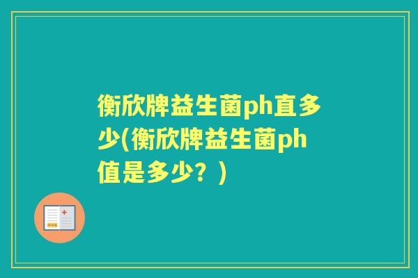 衡欣牌益生菌ph直多少(衡欣牌益生菌ph值是多少?) 衡欣牌益生菌ph直多少(衡欣牌益生菌ph值是多少?)
