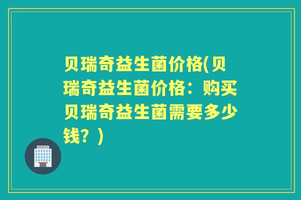 贝瑞奇益生菌价格(贝瑞奇益生菌价格：购买贝瑞奇益生菌需要多少钱？)