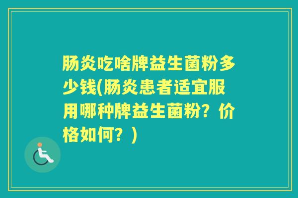 吃啥牌益生菌粉多少钱(患者适宜服用哪种牌益生菌粉?价格如何?) 吃啥牌益生菌粉多少钱(患者适宜服用哪种牌益生菌粉?价格如何?)
