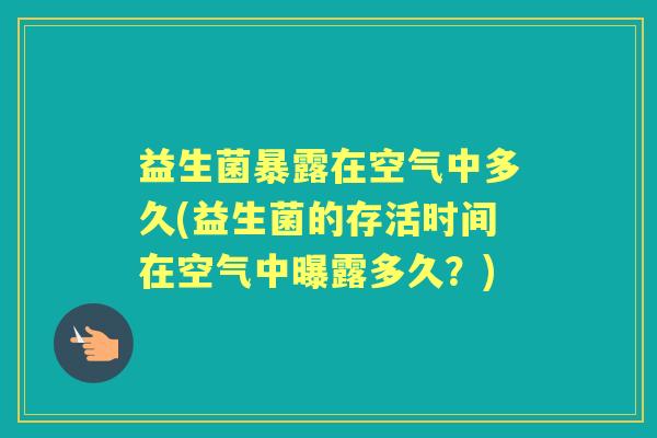 益生菌暴露在空气中多久(益生菌的存活时间在空气中曝露多久?) 益生菌暴露在空气中多久(益生菌的存活时间在空气中曝露多久?)