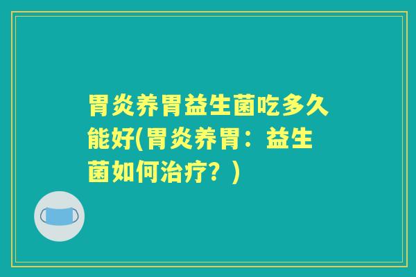 养胃益生菌吃多久能好(养胃:益生菌如何?) 养胃益生菌吃多久能好(养胃:益生菌如何?)