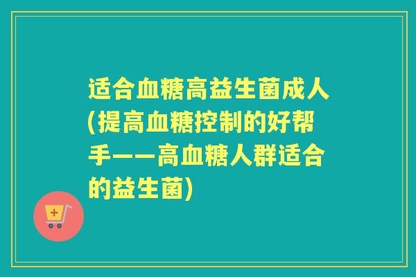 适合高益生菌成人(提高控制的好帮手——高人群适合的益生菌) 适合高益生菌成人(提高控制的好帮手——高人群适合的益生菌)
