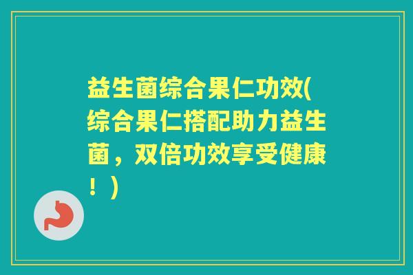 益生菌综合果仁功效(综合果仁搭配助力益生菌，双倍功效享受健康！)