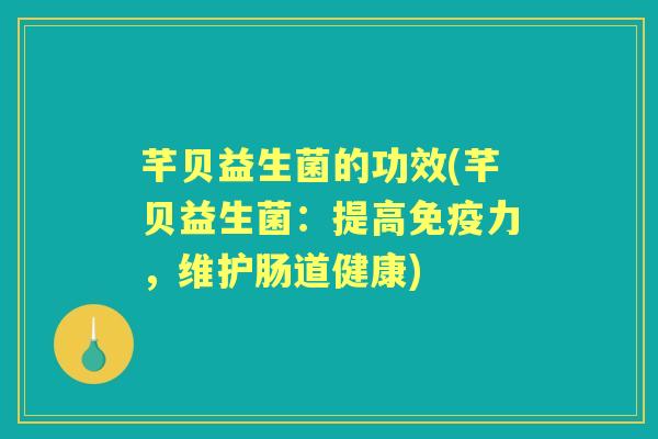 芊贝益生菌的功效(芊贝益生菌:提高力,维护肠道健康) 芊贝益生菌的功效(芊贝益生菌:提高力,维护肠道健康)