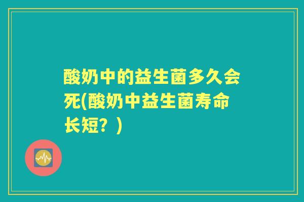 酸奶中的益生菌多久会死(酸奶中益生菌寿命长短?) 酸奶中的益生菌多久会死(酸奶中益生菌寿命长短?)