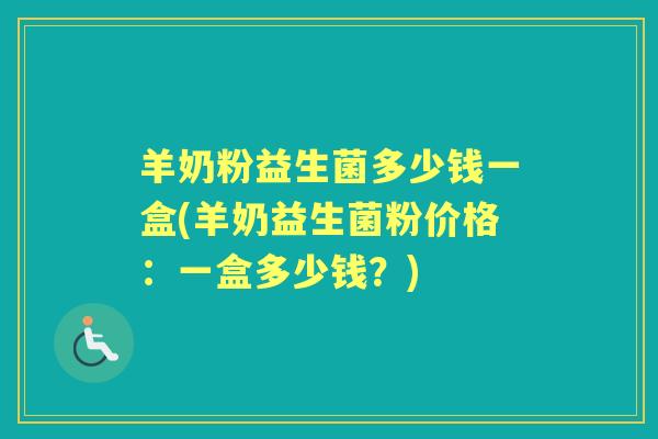 羊奶粉益生菌多少钱一盒(羊奶益生菌粉价格:一盒多少钱?) 羊奶粉益生菌多少钱一盒(羊奶益生菌粉价格:一盒多少钱?)