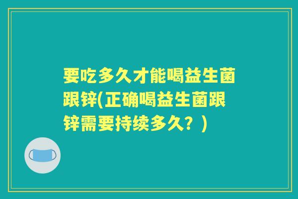 要吃多久才能喝益生菌跟锌(正确喝益生菌跟锌需要持续多久?) 要吃多久才能喝益生菌跟锌(正确喝益生菌跟锌需要持续多久?)