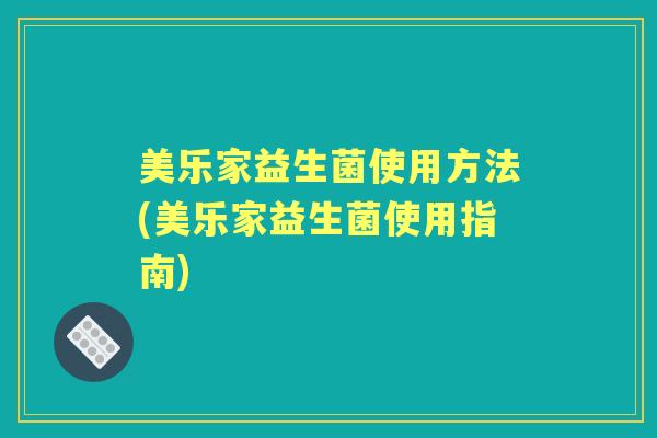 美乐家益生菌使用方法(美乐家益生菌使用指南) 美乐家益生菌使用方法(美乐家益生菌使用指南)