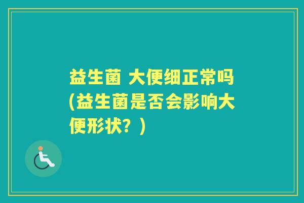 益生菌 大便细正常吗(益生菌是否会影响大便形状?) 益生菌 大便细正常吗(益生菌是否会影响大便形状?)