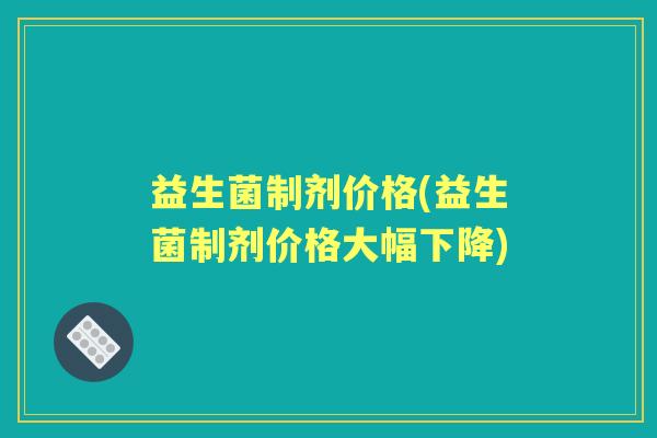 益生菌制剂价格(益生菌制剂价格大幅下降) 益生菌制剂价格(益生菌制剂价格大幅下降)