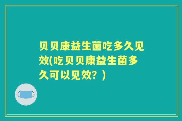 贝贝康益生菌吃多久见效(吃贝贝康益生菌多久可以见效?) 贝贝康益生菌吃多久见效(吃贝贝康益生菌多久可以见效?)
