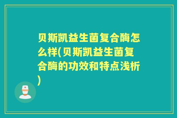 贝斯凯益生菌复合酶怎么样(贝斯凯益生菌复合酶的功效和特点浅析) 贝斯凯益生菌复合酶怎么样(贝斯凯益生菌复合酶的功效和特点浅析)