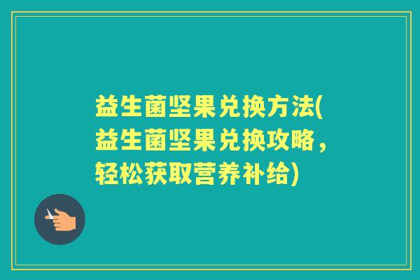 益生菌坚果兑换方法(益生菌坚果兑换攻略,轻松获取营养补给) 益生菌坚果兑换方法(益生菌坚果兑换攻略,轻松获取营养补给)