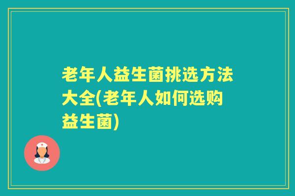老年人益生菌挑选方法大全(老年人如何选购益生菌)
