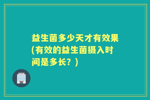 益生菌多少天才有效果(有效的益生菌摄入时间是多长？)
