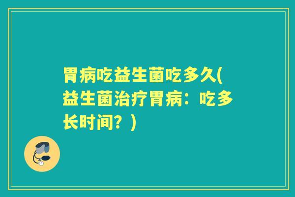胃吃益生菌吃多久(益生菌胃:吃多长时间?) 胃吃益生菌吃多久(益生菌胃:吃多长时间?)