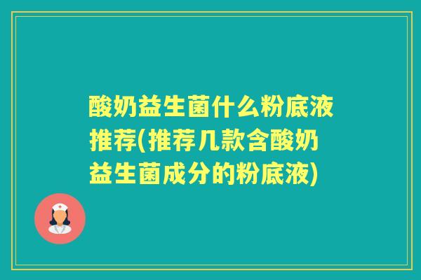 酸奶益生菌什么粉底液推荐(推荐几款含酸奶益生菌成分的粉底液) 酸奶益生菌什么粉底液推荐(推荐几款含酸奶益生菌成分的粉底液)