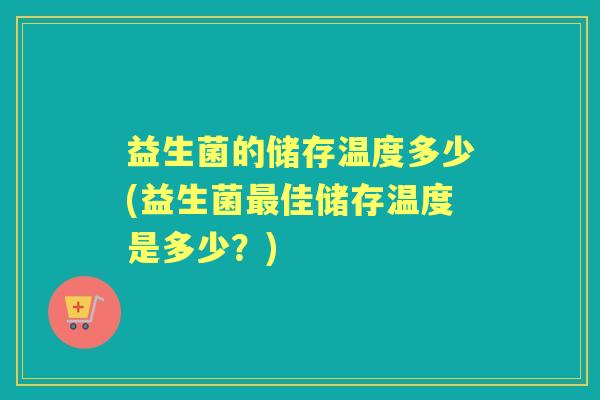 益生菌的储存温度多少(益生菌佳储存温度是多少?) 益生菌的储存温度多少(益生菌佳储存温度是多少?)