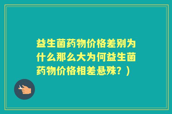 益生菌价格差别为什么那么大为何益生菌价格相差悬殊?) 益生菌价格差别为什么那么大为何益生菌价格相差悬殊?)
