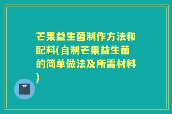 芒果益生菌制作方法和配料(自制芒果益生菌的简单做法及所需材料)