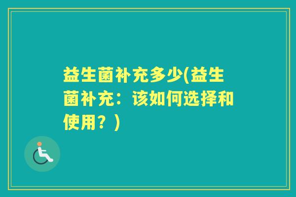 益生菌补充多少(益生菌补充:该如何选择和使用?) 益生菌补充多少(益生菌补充:该如何选择和使用?)