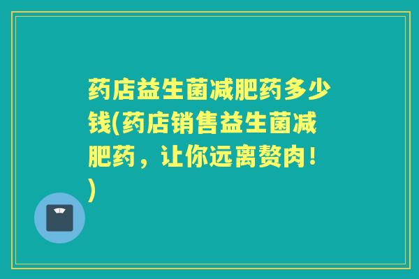 药店益生菌药多少钱(药店销售益生菌药，让你远离赘肉！)