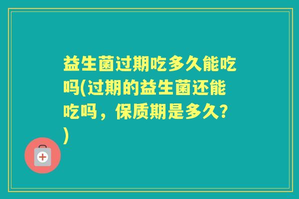 益生菌过期吃多久能吃吗(过期的益生菌还能吃吗,保质期是多久?) 益生菌过期吃多久能吃吗(过期的益生菌还能吃吗,保质期是多久?)
