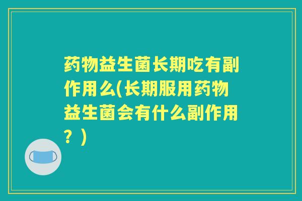益生菌长期吃有副作用么(长期服用益生菌会有什么副作用?) 益生菌长期吃有副作用么(长期服用益生菌会有什么副作用?)